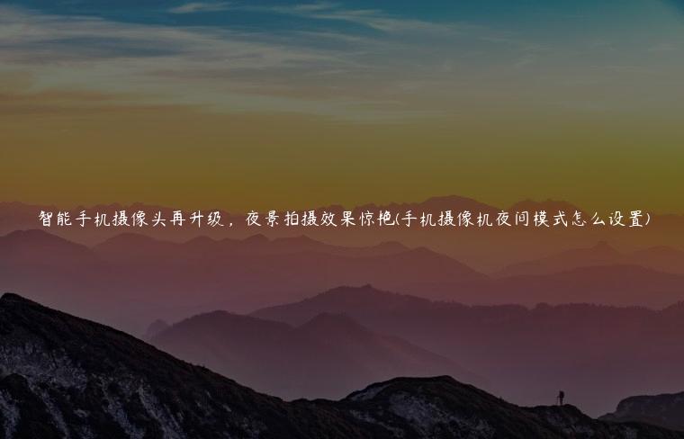 智能手机摄像头再升级，夜景拍摄效果惊艳(手机摄像机夜间模式怎么设置)