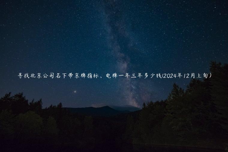 寻找北京公司名下带京牌指标、电牌一年三年多少钱(2024年12月上旬）