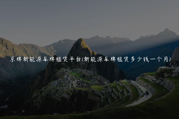 京牌新能源车牌租赁平台(新能源车牌租赁多少钱一个月)