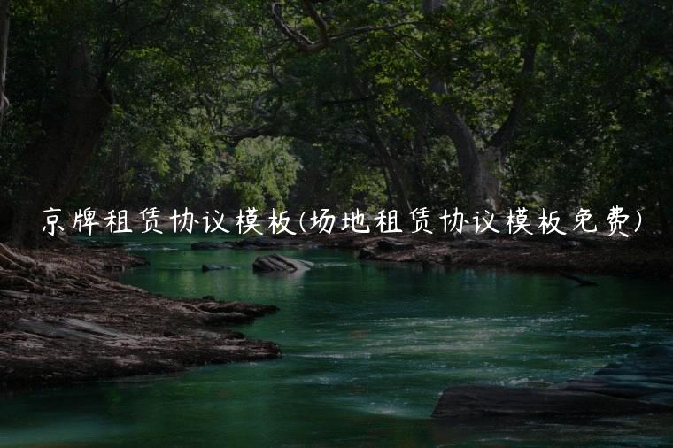 京牌租赁协议模板(场地租赁协议模板免费)