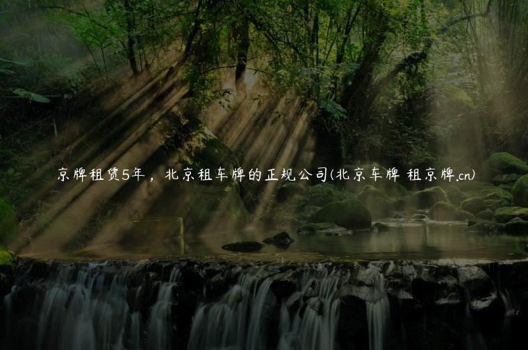 京牌租赁5年，北京租车牌的正规公司(北京车牌 租京牌.cn)