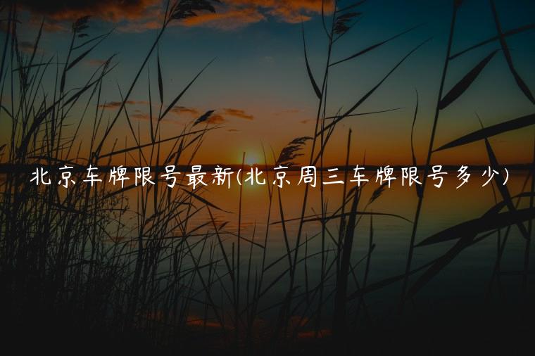 北京车牌限号最新(北京周三车牌限号多少)