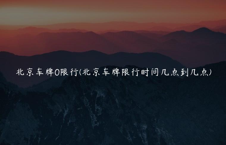 北京车牌0限行(北京车牌限行时间几点到几点)