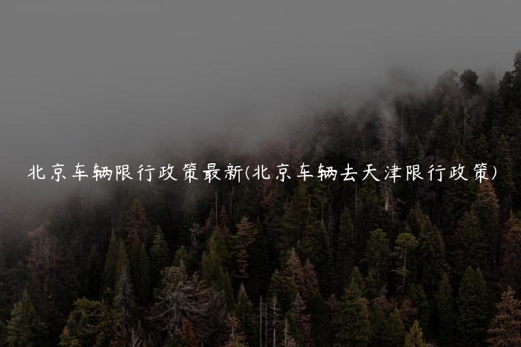 北京车辆限行政策最新(北京车辆去天津限行政策)