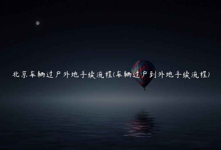北京车辆过户外地手续流程(车辆过户到外地手续流程)