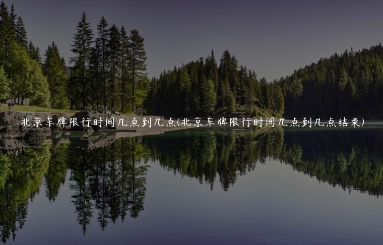 北京车牌限行时间几点到几点(北京车牌限行时间几点到几点结束)