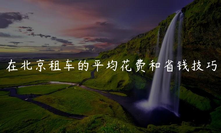 在北京租车的平均花费和省钱技巧