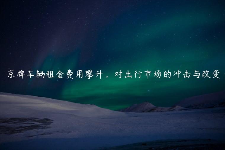 京牌车辆租金费用攀升，对出行市场的冲击与改变