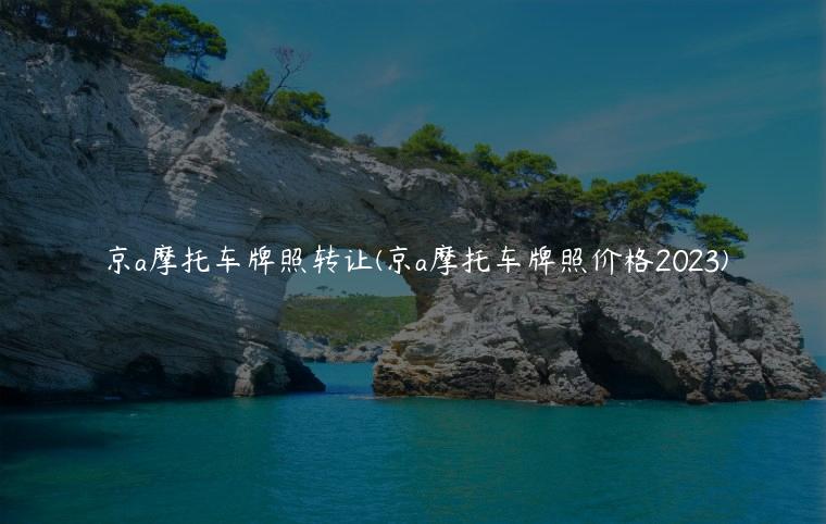 京a摩托车牌照转让(京a摩托车牌照价格2023)