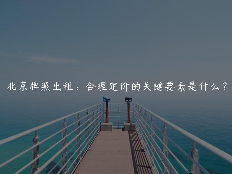 北京牌照出租：合理定价的关键要素是什么？