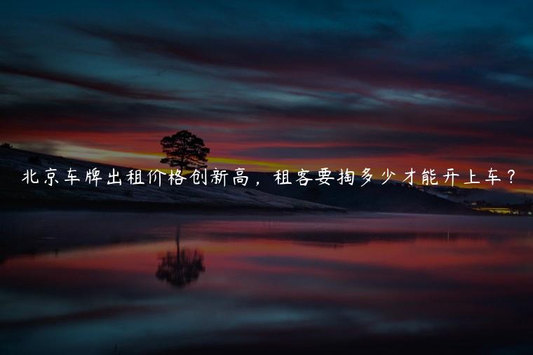 北京车牌出租价格创新高，租客要掏多少才能开上车？