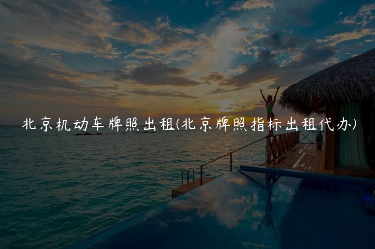 北京机动车牌照出租(北京牌照指标出租代办)