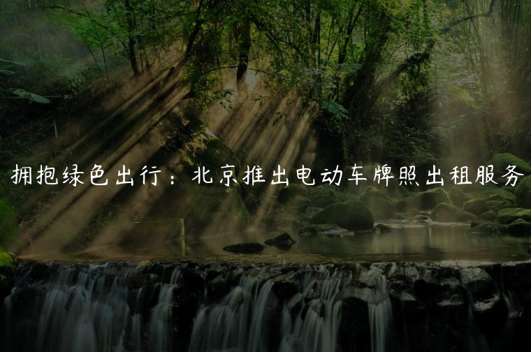 拥抱绿色出行：北京推出电动车牌照出租服务