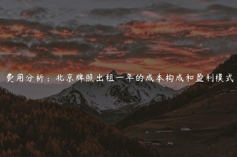 费用分析：北京牌照出租一年的成本构成和盈利模式