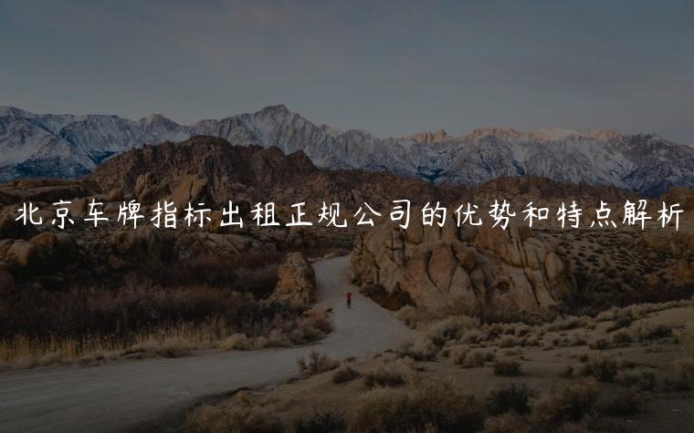 北京车牌指标出租正规公司的优势和特点解析