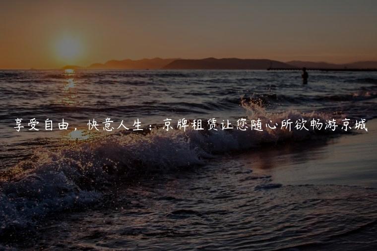 享受自由，快意人生：京牌租赁让您随心所欲畅游京城
