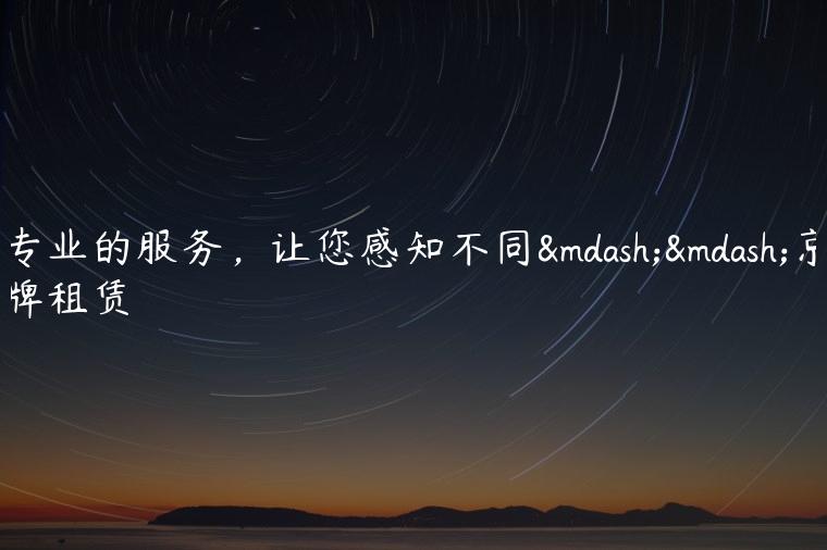 专业的服务，让您感知不同——京牌租赁