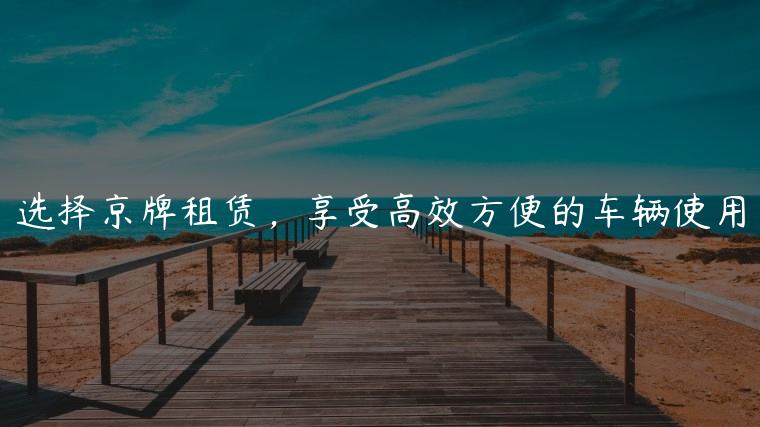选择京牌租赁，享受高效方便的车辆使用