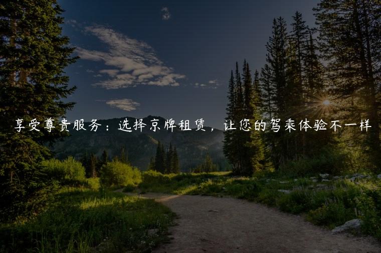 享受尊贵服务：选择京牌租赁，让您的驾乘体验不一样