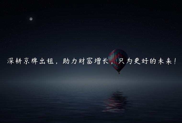 深耕京牌出租，助力财富增长，只为更好的未来！