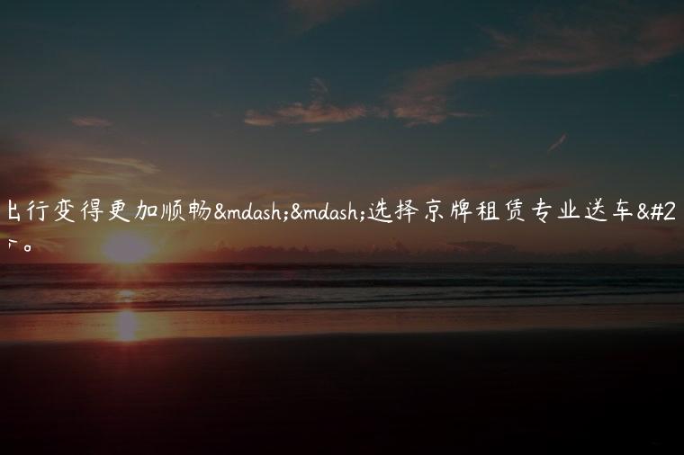 让出行变得更加顺畅——选择京牌租赁专业送车服务。
