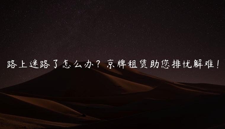 路上迷路了怎么办？京牌租赁助您排忧解难！