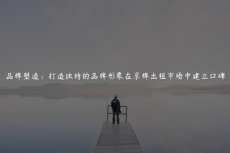 品牌塑造：打造独特的品牌形象在京牌出租市场中建立口碑