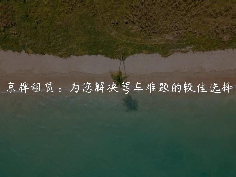 京牌租赁：为您解决驾车难题的较佳选择