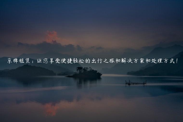 京牌租赁：让您享受便捷轻松的出行之旅和解决方案和处理方式！