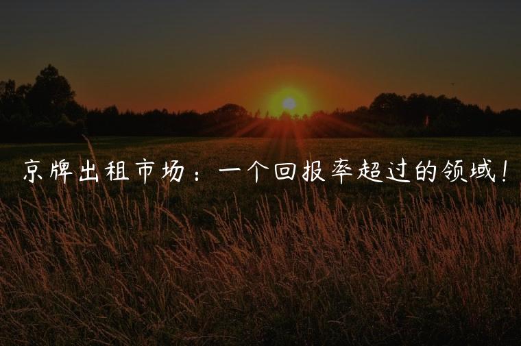 京牌出租市场：一个回报率超过的领域！