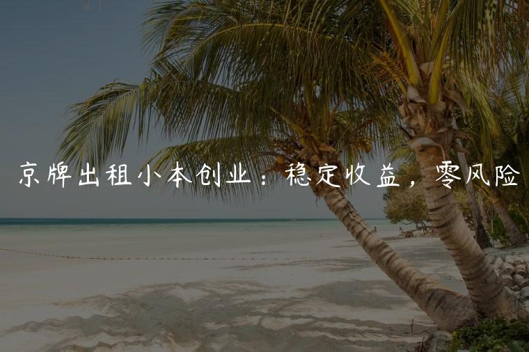 京牌出租小本创业：稳定收益，零风险