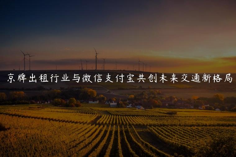 京牌出租行业与微信支付宝共创未来交通新格局