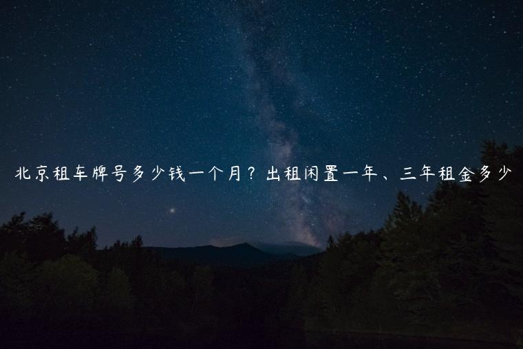 北京租车牌号多少钱一个月？出租闲置一年、三年租金多少