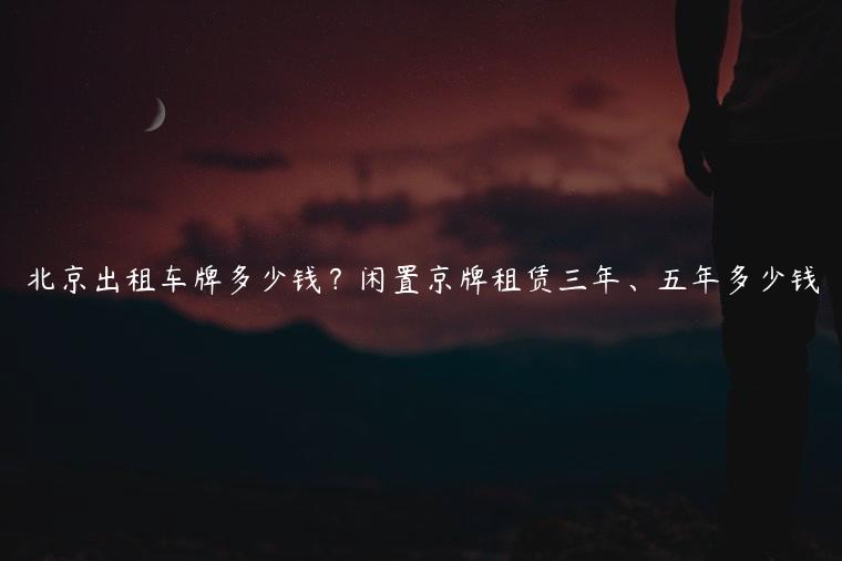 北京出租车牌多少钱？闲置京牌租赁三年、五年多少钱
