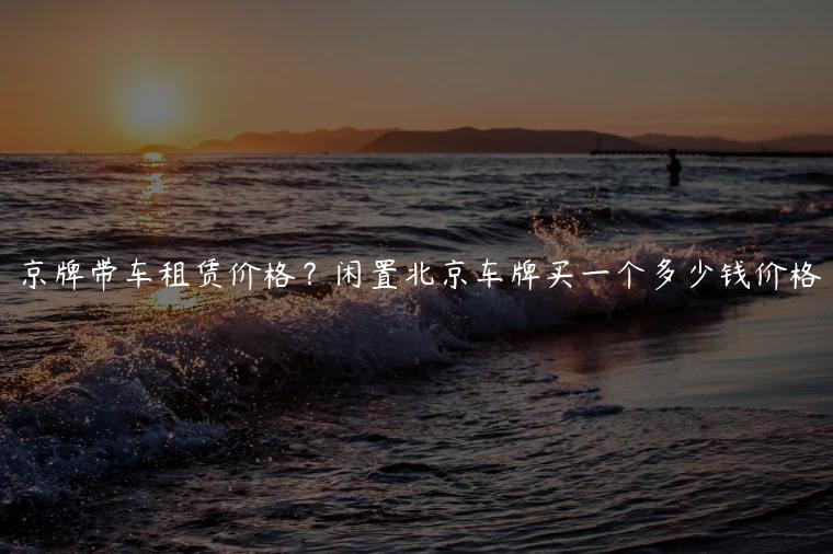 京牌带车租赁价格？闲置北京车牌买一个多少钱价格
