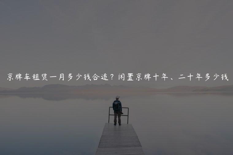 京牌车租赁一月多少钱合适？闲置京牌十年、二十年多少钱