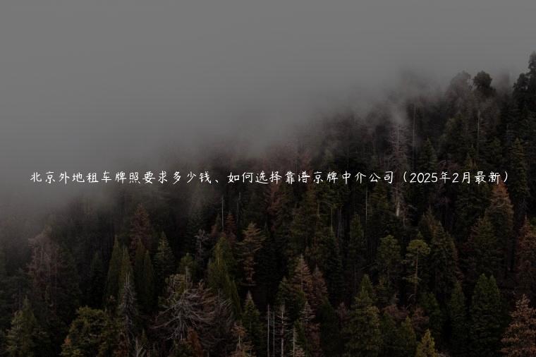 北京外地租车牌照要求多少钱、如何选择靠谱京牌中介公司（2025年2月最新）