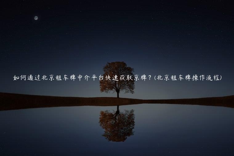 如何通过北京租车牌中介平台快速获取京牌？(北京租车牌操作流程)