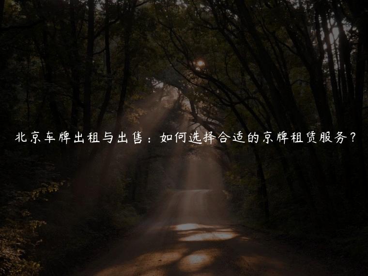 北京车牌出租与出售：如何选择合适的京牌租赁服务？