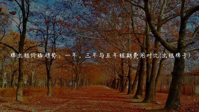 牌出租价格趋势：一年、三年与五年租期费用对比(出租牌子)