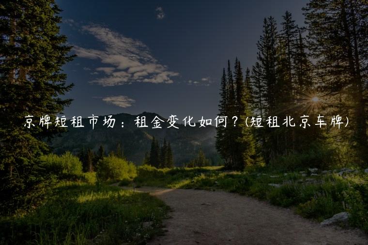 京牌短租市场：租金变化如何？(短租北京车牌)