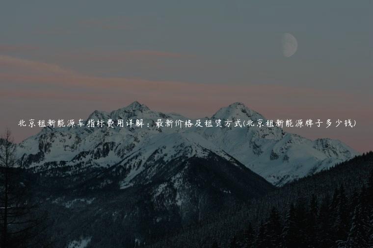 北京租新能源车指标费用详解：最新价格及租赁方式(北京租新能源牌子多少钱)