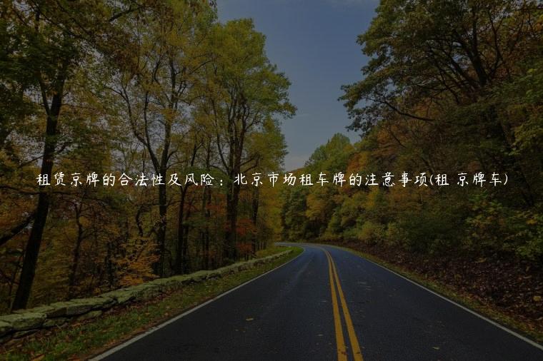 租赁京牌的合法性及风险：北京市场租车牌的注意事项(租 京牌车)