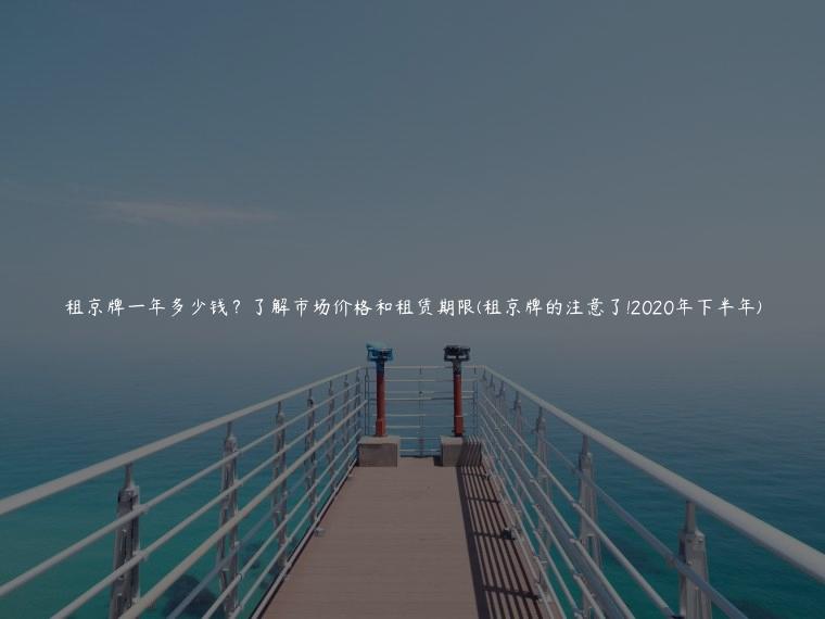 租京牌一年多少钱？了解市场价格和租赁期限(租京牌的注意了!2020年下半年)