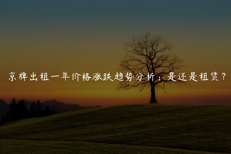 京牌出租一年价格涨跌趋势分析：是还是租赁？