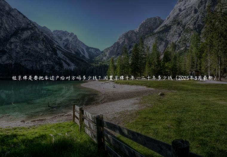 租京牌是要把车过户给对方吗多少钱？闲置京牌十年、二十年多少钱（2025年3月最新）