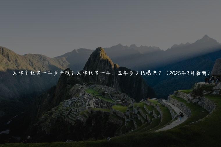 京牌车租赁一年多少钱？京牌租赁一年、五年多少钱曝光？（2025年3月最新）