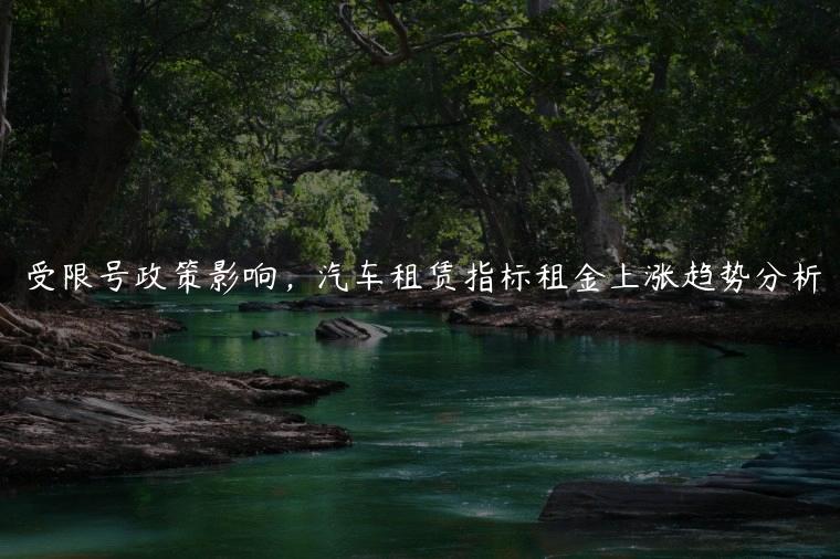 受限号政策影响，汽车租赁指标租金上涨趋势分析