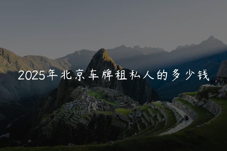 2025年北京车牌租私人的多少钱