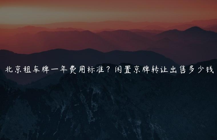北京租车牌一年费用标准？闲置京牌转让出售多少钱